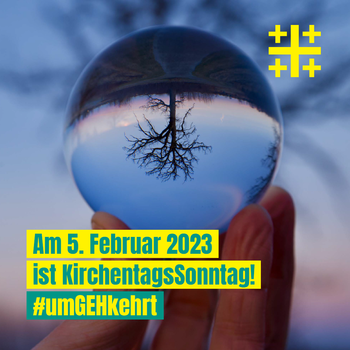KirchentagsSonntag 05. Februar 2023 Eine hand hält eine Glaskugel in den Himmel, Darin erkennt man einen Baum auf dunklem Untergrund. Die Äste tragen keine Blätter und auf Grund der Linseneigenschaften der klaren Glaskugel steht der Baum auf dem Kopf. Darunter die Worte #umGEHkehrt, KirchentagsSonntag 5.Februar 2023